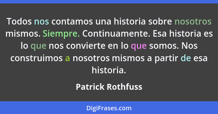 Todos nos contamos una historia sobre nosotros mismos. Siempre. Continuamente. Esa historia es lo que nos convierte en lo que somos... - Patrick Rothfuss