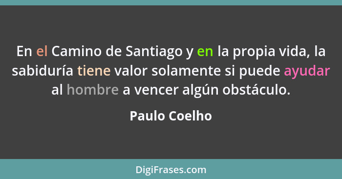 En el Camino de Santiago y en la propia vida, la sabiduría tiene valor solamente si puede ayudar al hombre a vencer algún obstáculo.... - Paulo Coelho