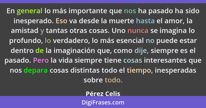 En general lo más importante que nos ha pasado ha sido inesperado. Eso va desde la muerte hasta el amor, la amistad y tantas otras cosas... - Pérez Celis