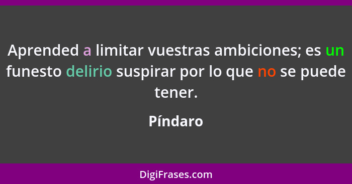 Aprended a limitar vuestras ambiciones; es un funesto delirio suspirar por lo que no se puede tener.... - Píndaro