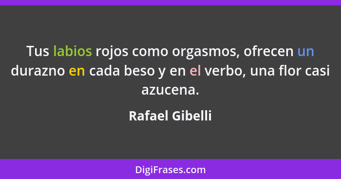 Tus labios rojos como orgasmos, ofrecen un durazno en cada beso y en el verbo, una flor casi azucena.... - Rafael Gibelli