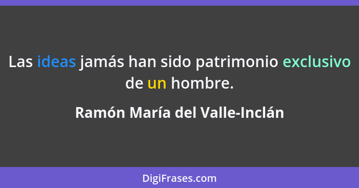 Las ideas jamás han sido patrimonio exclusivo de un hombre.... - Ramón María del Valle-Inclán