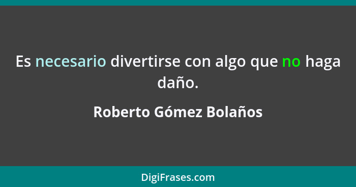 Es necesario divertirse con algo que no haga daño.... - Roberto Gómez Bolaños