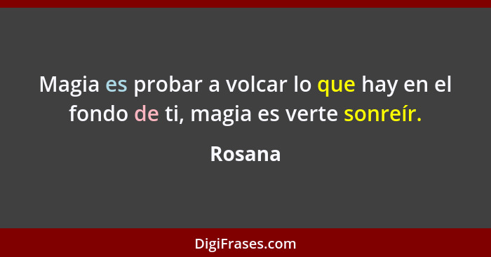 Magia es probar a volcar lo que hay en el fondo de ti, magia es verte sonreír.... - Rosana