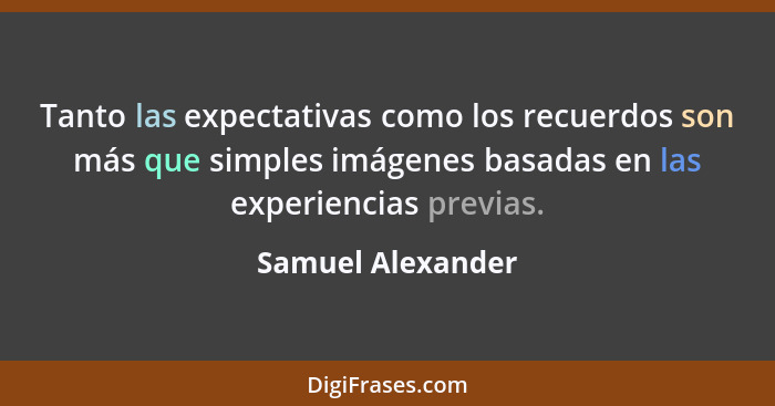 Tanto las expectativas como los recuerdos son más que simples imágenes basadas en las experiencias previas.... - Samuel Alexander