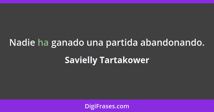 Nadie ha ganado una partida abandonando.... - Savielly Tartakower