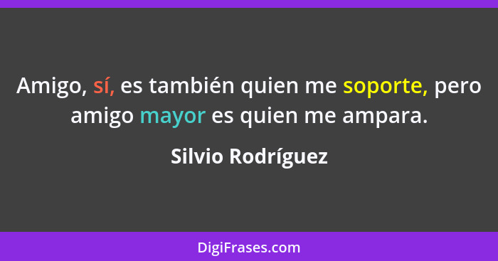 Amigo, sí, es también quien me soporte, pero amigo mayor es quien me ampara.... - Silvio Rodríguez