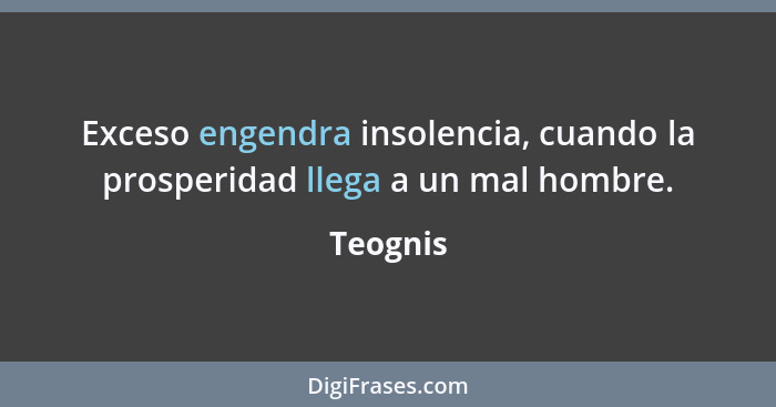 Exceso engendra insolencia, cuando la prosperidad llega a un mal hombre.... - Teognis