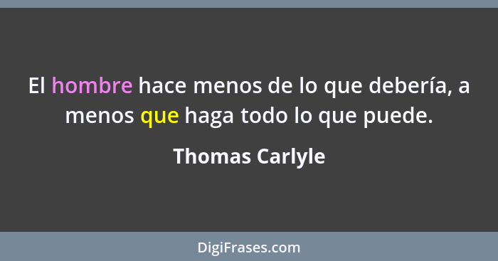 El hombre hace menos de lo que debería, a menos que haga todo lo que puede.... - Thomas Carlyle