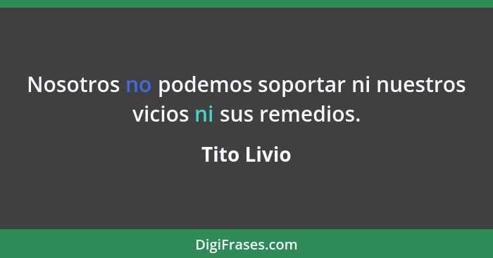 Nosotros no podemos soportar ni nuestros vicios ni sus remedios.... - Tito Livio