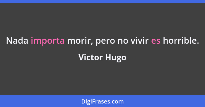 Nada importa morir, pero no vivir es horrible.... - Victor Hugo