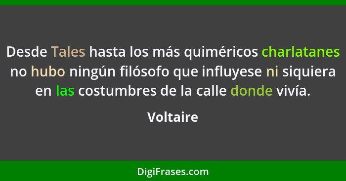 Desde Tales hasta los más quiméricos charlatanes no hubo ningún filósofo que influyese ni siquiera en las costumbres de la calle donde viví... - Voltaire