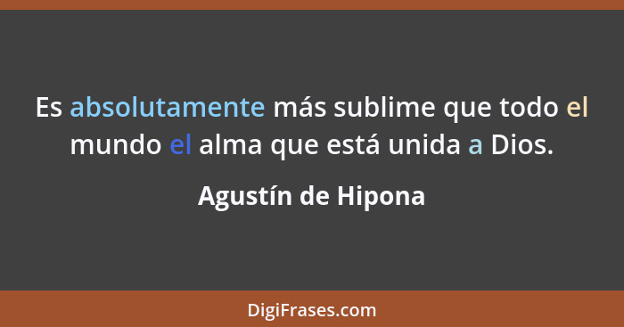 Es absolutamente más sublime que todo el mundo el alma que está unida a Dios.... - Agustín de Hipona