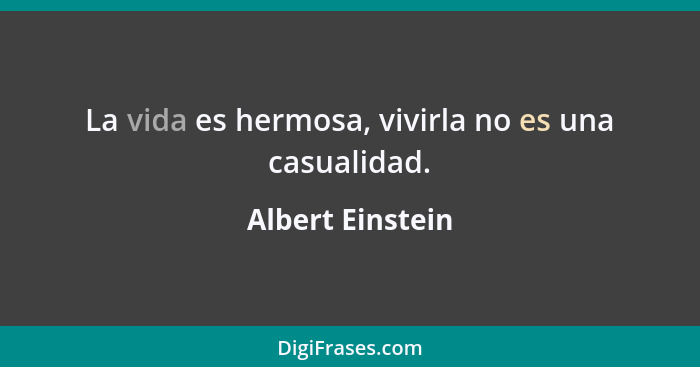 La vida es hermosa, vivirla no es una casualidad.... - Albert Einstein