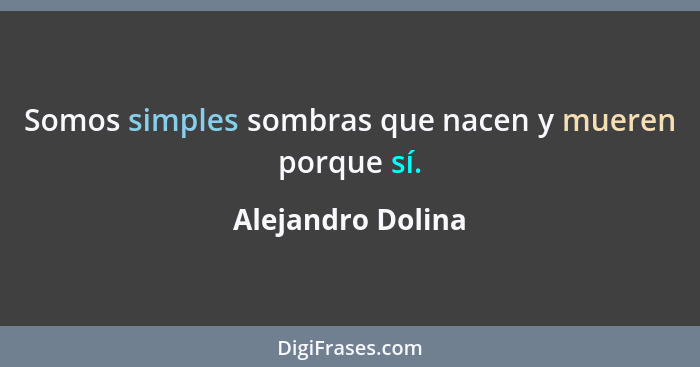 Somos simples sombras que nacen y mueren porque sí.... - Alejandro Dolina