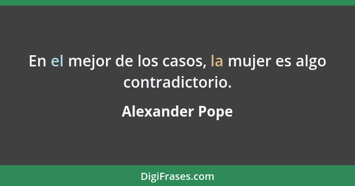 En el mejor de los casos, la mujer es algo contradictorio.... - Alexander Pope