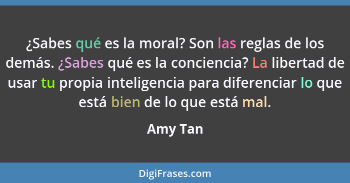 ¿Sabes qué es la moral? Son las reglas de los demás. ¿Sabes qué es la conciencia? La libertad de usar tu propia inteligencia para diferencia... - Amy Tan