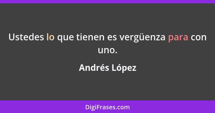 Ustedes lo que tienen es vergüenza para con uno.... - Andrés López