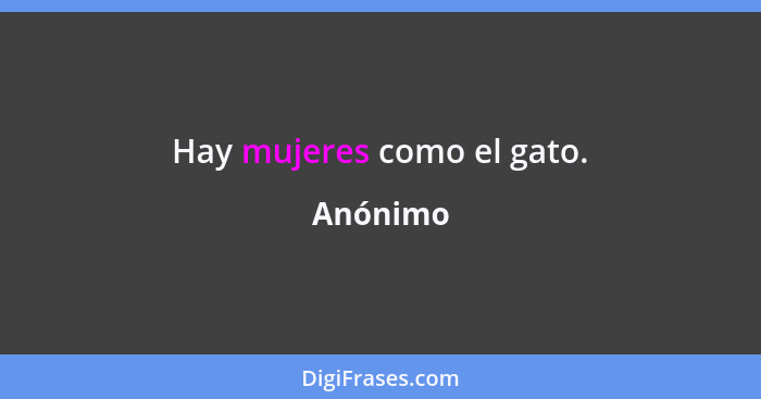 Hay mujeres como el gato.... - Anónimo