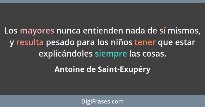 Los mayores nunca entienden nada de sí mismos, y resulta pesado para los niños tener que estar explicándoles siempre las co... - Antoine de Saint-Exupéry