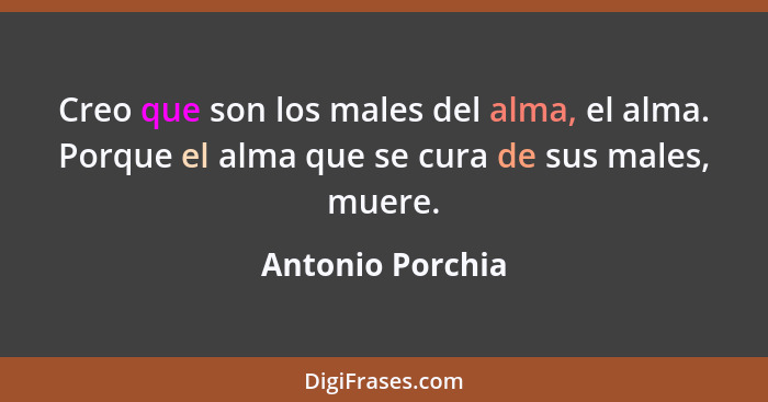 Creo que son los males del alma, el alma. Porque el alma que se cura de sus males, muere.... - Antonio Porchia