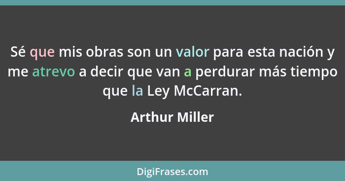 Sé que mis obras son un valor para esta nación y me atrevo a decir que van a perdurar más tiempo que la Ley McCarran.... - Arthur Miller