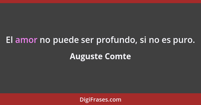 El amor no puede ser profundo, si no es puro.... - Auguste Comte