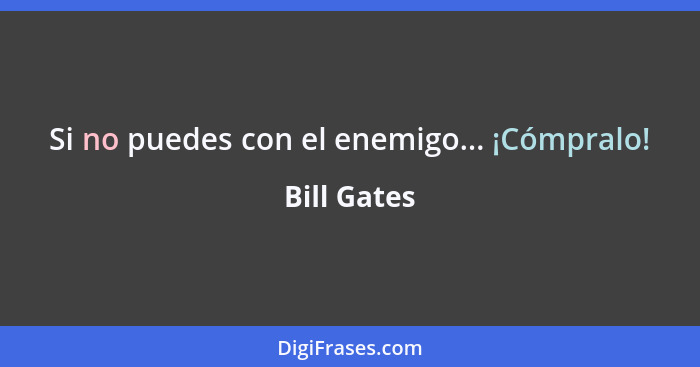 Si no puedes con el enemigo... ¡Cómpralo!... - Bill Gates