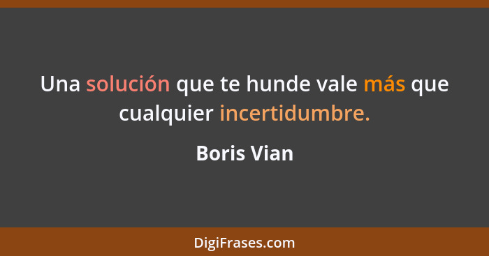 Una solución que te hunde vale más que cualquier incertidumbre.... - Boris Vian