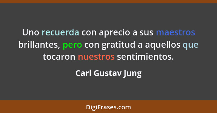 Uno recuerda con aprecio a sus maestros brillantes, pero con gratitud a aquellos que tocaron nuestros sentimientos.... - Carl Gustav Jung