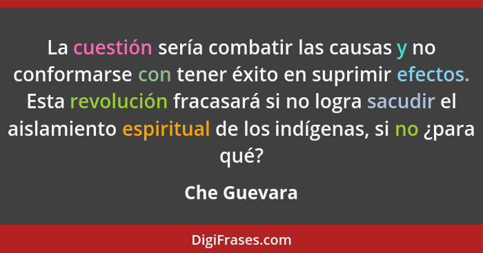 La cuestión sería combatir las causas y no conformarse con tener éxito en suprimir efectos. Esta revolución fracasará si no logra sacudi... - Che Guevara