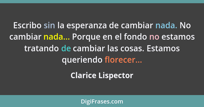 Escribo sin la esperanza de cambiar nada. No cambiar nada... Porque en el fondo no estamos tratando de cambiar las cosas. Estamos... - Clarice Lispector