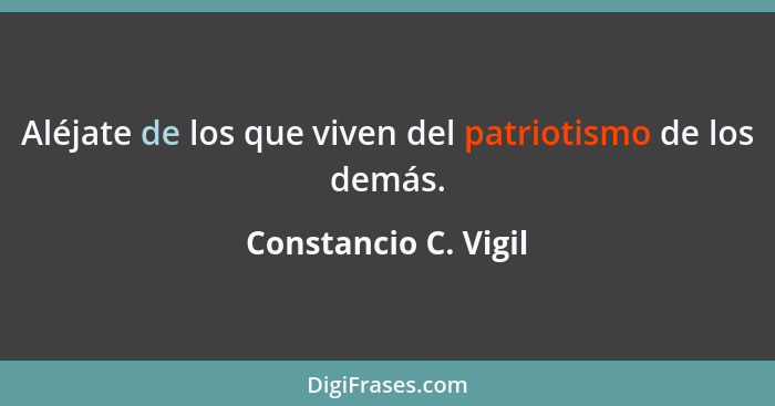 Aléjate de los que viven del patriotismo de los demás.... - Constancio C. Vigil