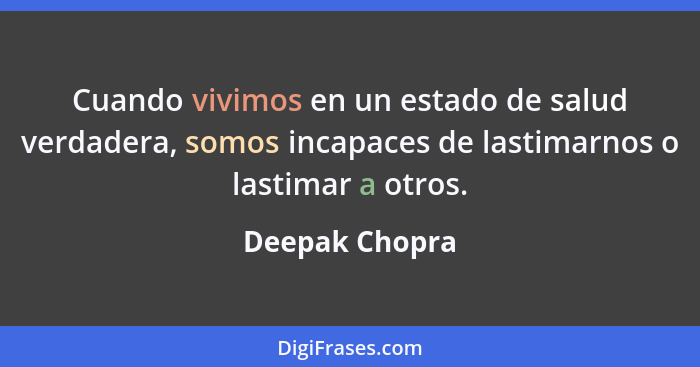 Cuando vivimos en un estado de salud verdadera, somos incapaces de lastimarnos o lastimar a otros.... - Deepak Chopra