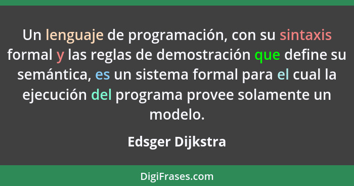 Un lenguaje de programación, con su sintaxis formal y las reglas de demostración que define su semántica, es un sistema formal para... - Edsger Dijkstra