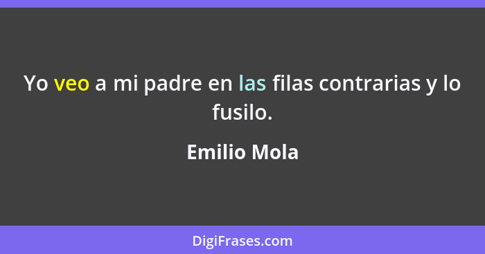 Yo veo a mi padre en las filas contrarias y lo fusilo.... - Emilio Mola