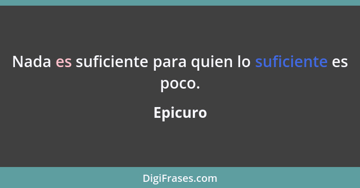 Nada es suficiente para quien lo suficiente es poco.... - Epicuro