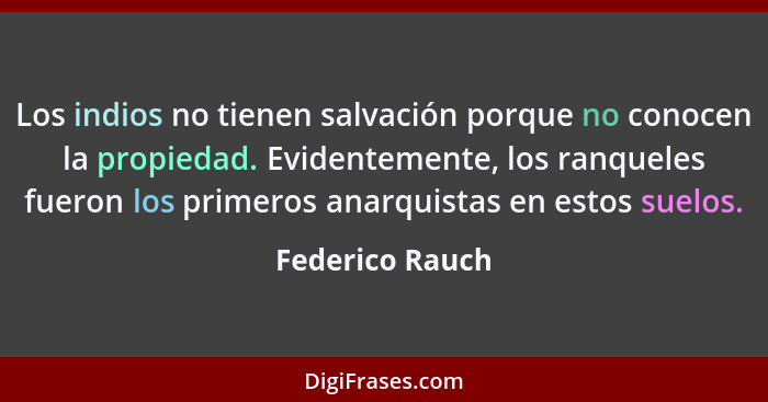 Los indios no tienen salvación porque no conocen la propiedad. Evidentemente, los ranqueles fueron los primeros anarquistas en estos... - Federico Rauch