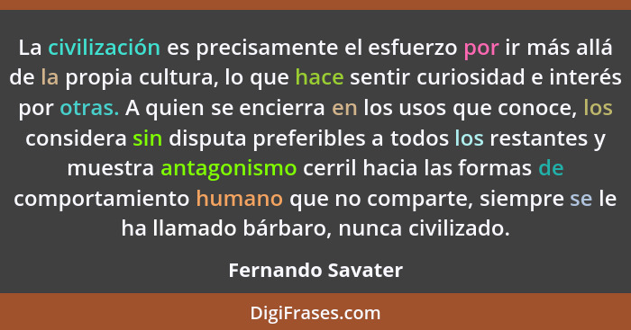La civilización es precisamente el esfuerzo por ir más allá de la propia cultura, lo que hace sentir curiosidad e interés por otras... - Fernando Savater