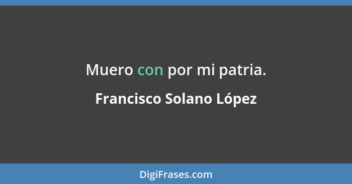 Muero con por mi patria.... - Francisco Solano López