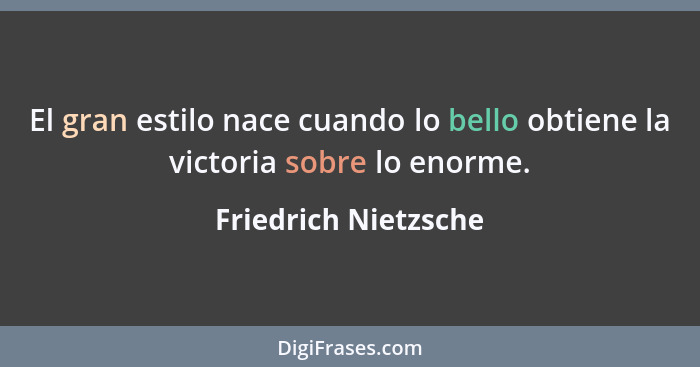El gran estilo nace cuando lo bello obtiene la victoria sobre lo enorme.... - Friedrich Nietzsche