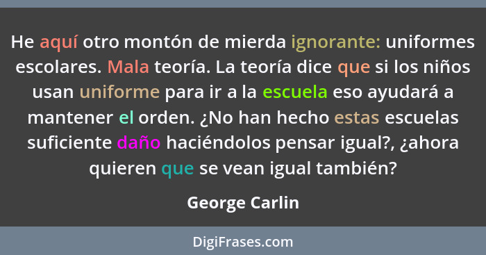 He aquí otro montón de mierda ignorante: uniformes escolares. Mala teoría. La teoría dice que si los niños usan uniforme para ir a la... - George Carlin