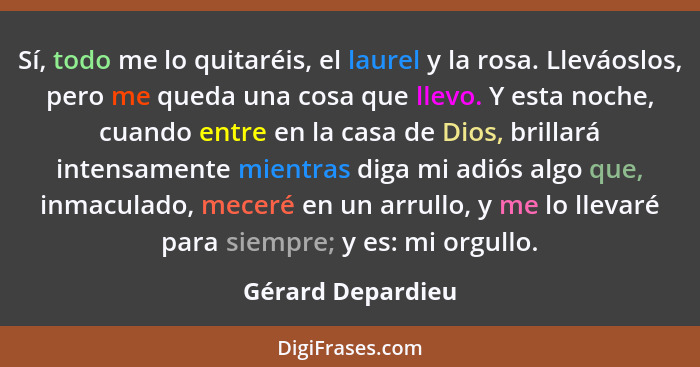 Sí, todo me lo quitaréis, el laurel y la rosa. Lleváoslos, pero me queda una cosa que llevo. Y esta noche, cuando entre en la casa... - Gérard Depardieu