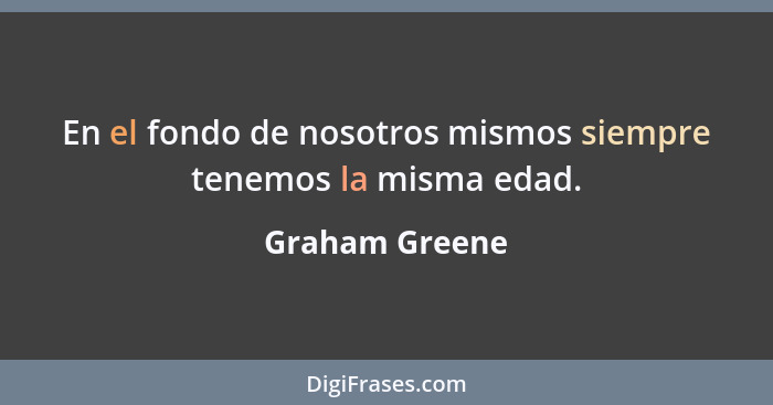En el fondo de nosotros mismos siempre tenemos la misma edad.... - Graham Greene