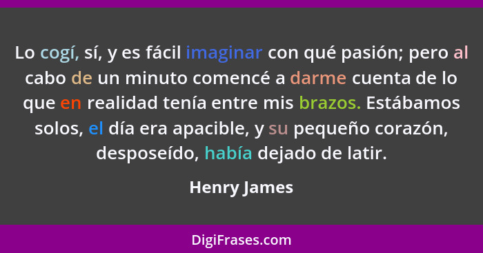 Lo cogí, sí, y es fácil imaginar con qué pasión; pero al cabo de un minuto comencé a darme cuenta de lo que en realidad tenía entre mis... - Henry James