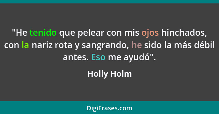 "He tenido que pelear con mis ojos hinchados, con la nariz rota y sangrando, he sido la más débil antes. Eso me ayudó".... - Holly Holm