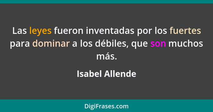 Las leyes fueron inventadas por los fuertes para dominar a los débiles, que son muchos más.... - Isabel Allende