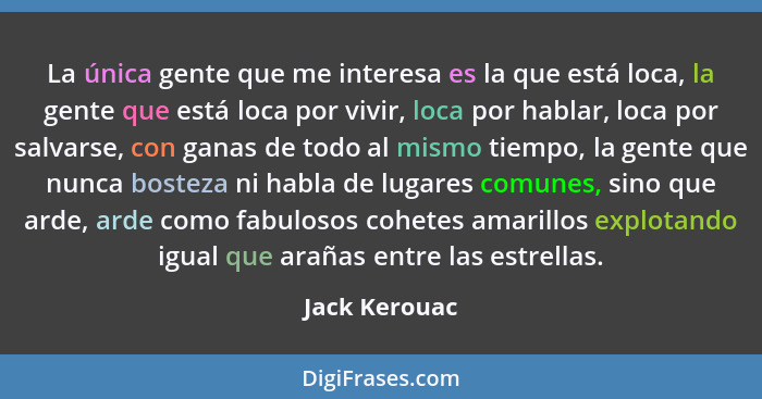 La única gente que me interesa es la que está loca, la gente que está loca por vivir, loca por hablar, loca por salvarse, con ganas de... - Jack Kerouac