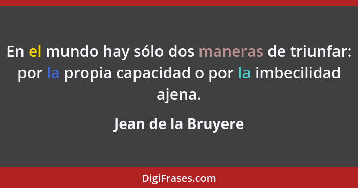 En el mundo hay sólo dos maneras de triunfar: por la propia capacidad o por la imbecilidad ajena.... - Jean de la Bruyere