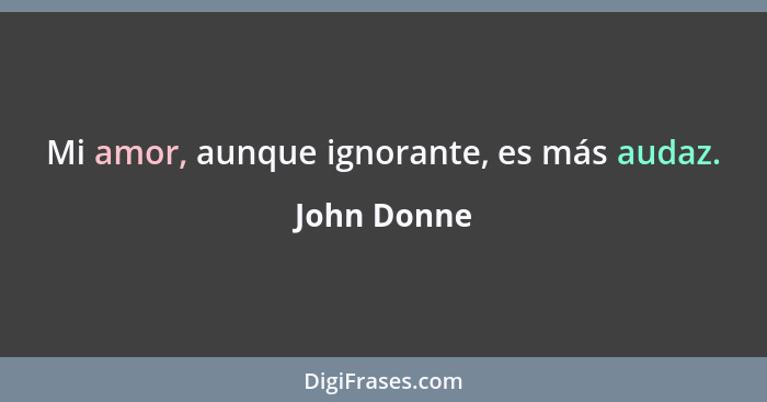 Mi amor, aunque ignorante, es más audaz.... - John Donne